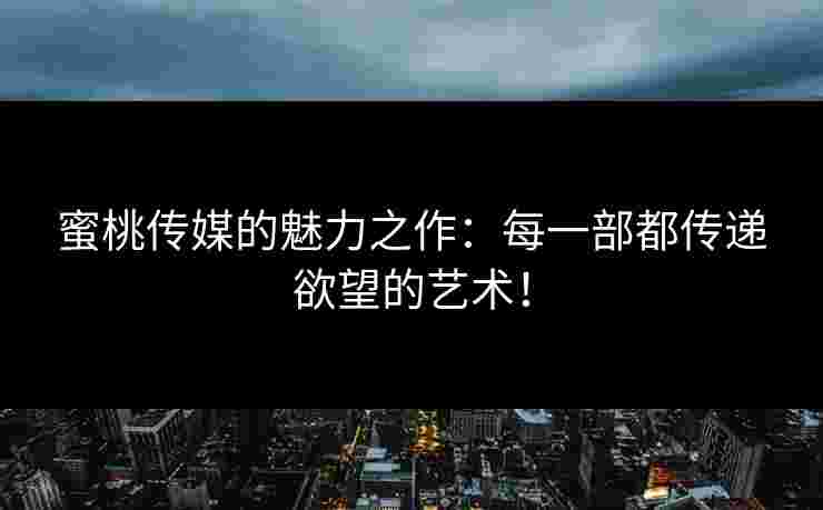 蜜桃传媒的魅力之作：每一部都传递欲望的艺术！