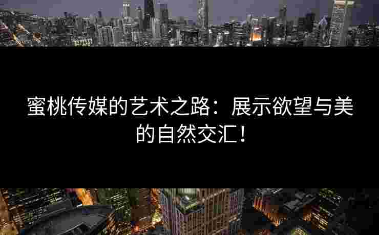蜜桃传媒的艺术之路：展示欲望与美的自然交汇！
