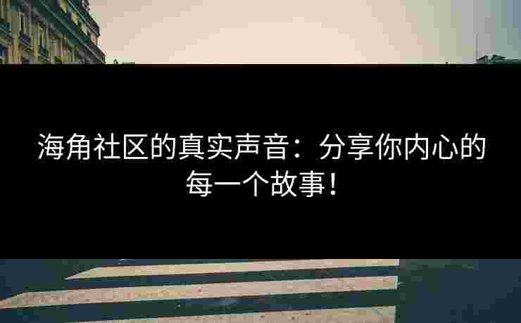 海角社区的真实声音：分享你内心的每一个故事！