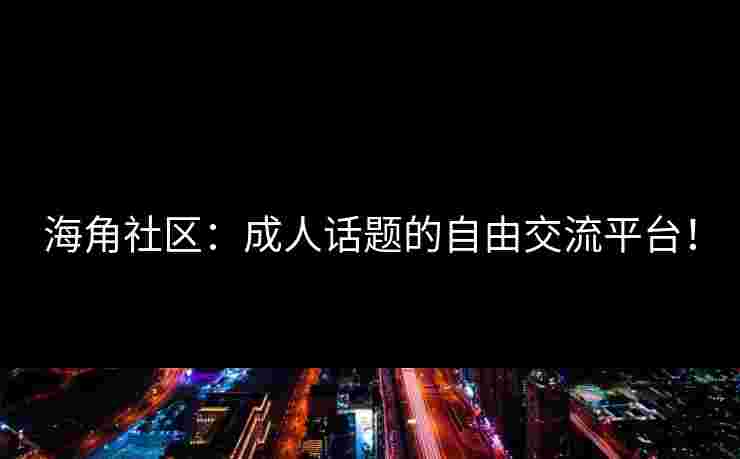 海角社区：成人话题的自由交流平台！
