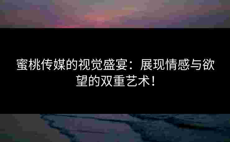 蜜桃传媒的视觉盛宴：展现情感与欲望的双重艺术！
