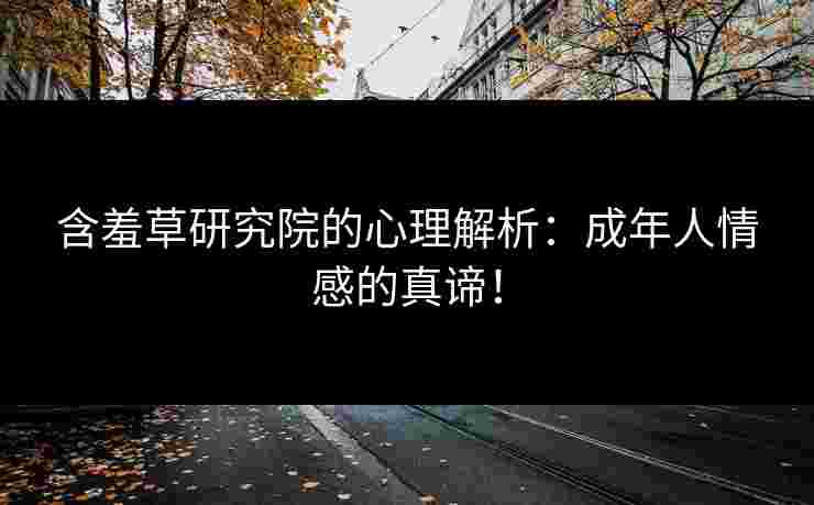 含羞草研究院的心理解析：成年人情感的真谛！