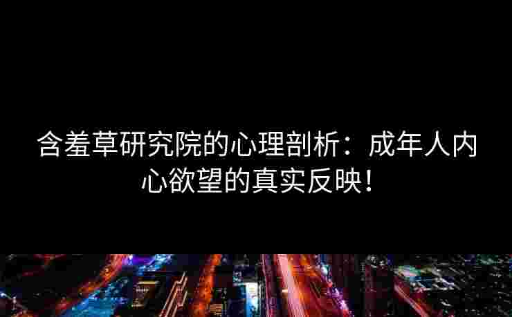 含羞草研究院的心理剖析：成年人内心欲望的真实反映！