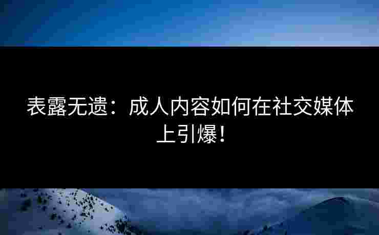 表露无遗：成人内容如何在社交媒体上引爆！