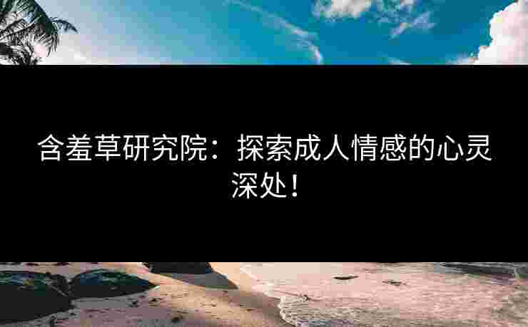 含羞草研究院：探索成人情感的心灵深处！