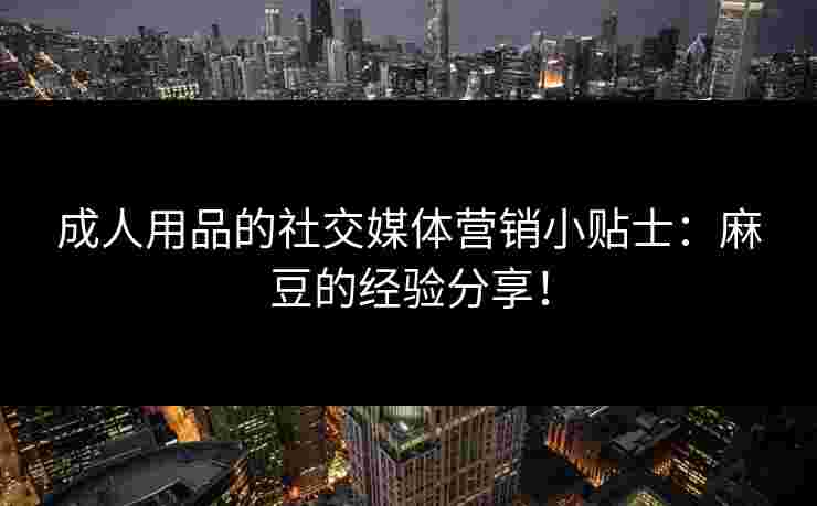 成人用品的社交媒体营销小贴士：麻豆的经验分享！
