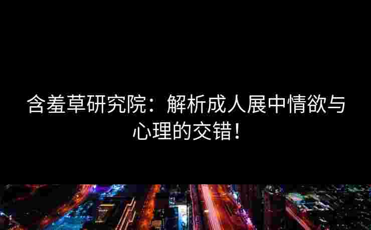 含羞草研究院：解析成人展中情欲与心理的交错！