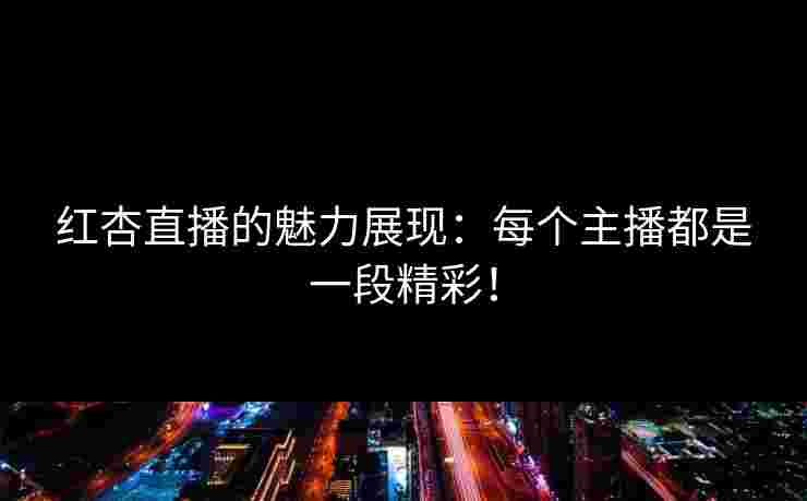 红杏直播的魅力展现：每个主播都是一段精彩！