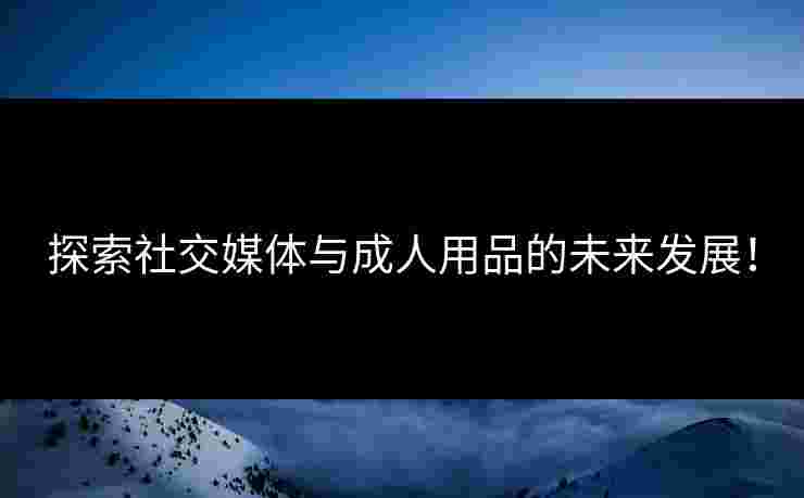 探索社交媒体与成人用品的未来发展！