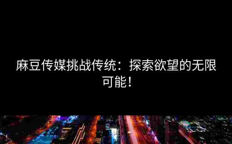 麻豆传媒挑战传统：探索欲望的无限可能！