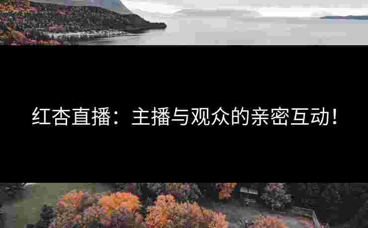 红杏直播：主播与观众的亲密互动！