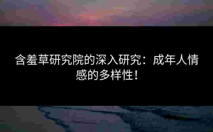 含羞草研究院的深入研究：成年人情感的多样性！