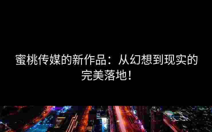 蜜桃传媒的新作品：从幻想到现实的完美落地！