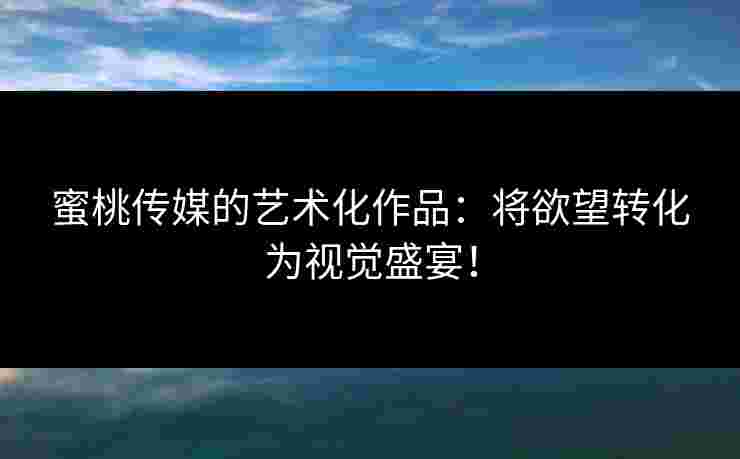 蜜桃传媒的艺术化作品：将欲望转化为视觉盛宴！