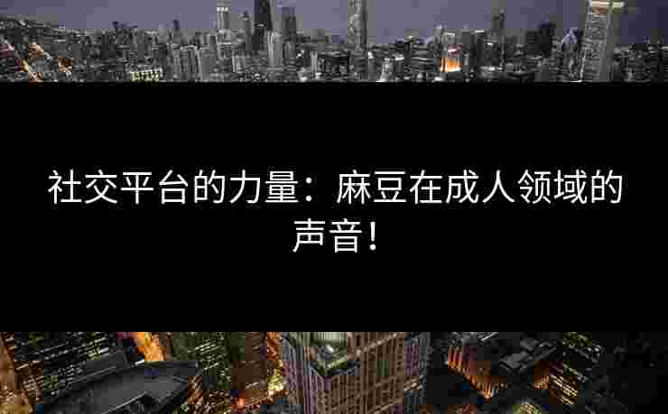 社交平台的力量：麻豆在成人领域的声音！