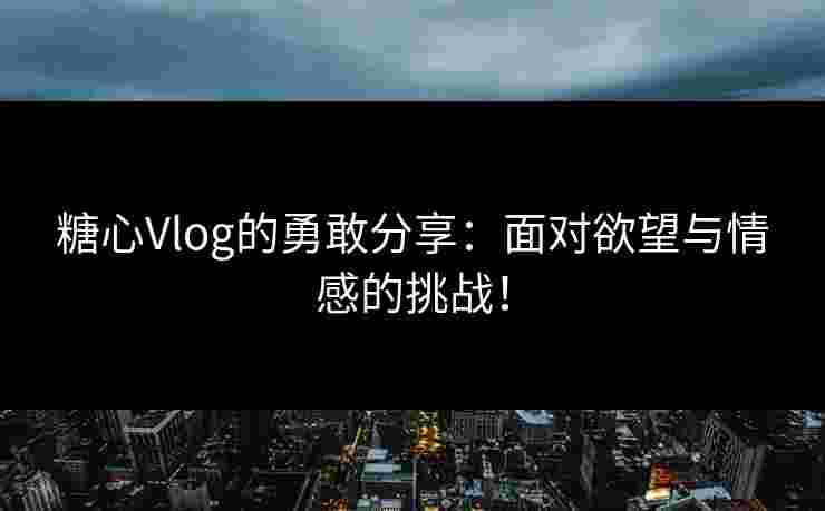 糖心Vlog的勇敢分享：面对欲望与情感的挑战！