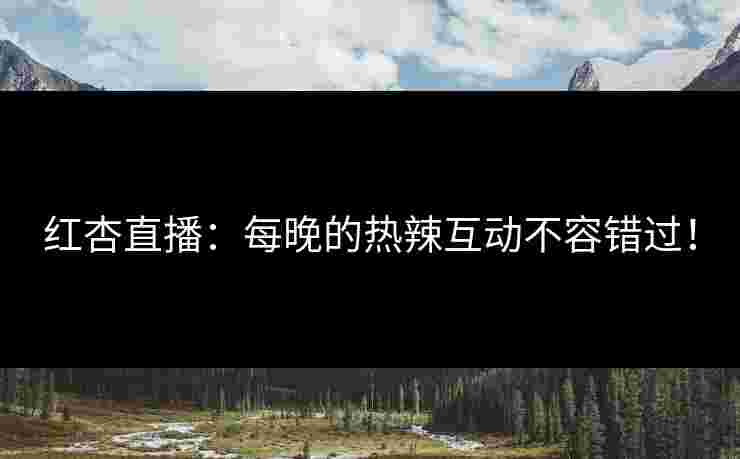 红杏直播：每晚的热辣互动不容错过！