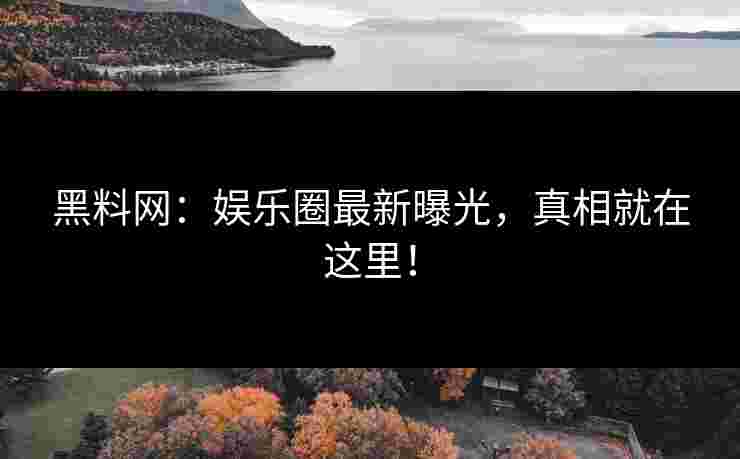 黑料网：娱乐圈最新曝光，真相就在这里！