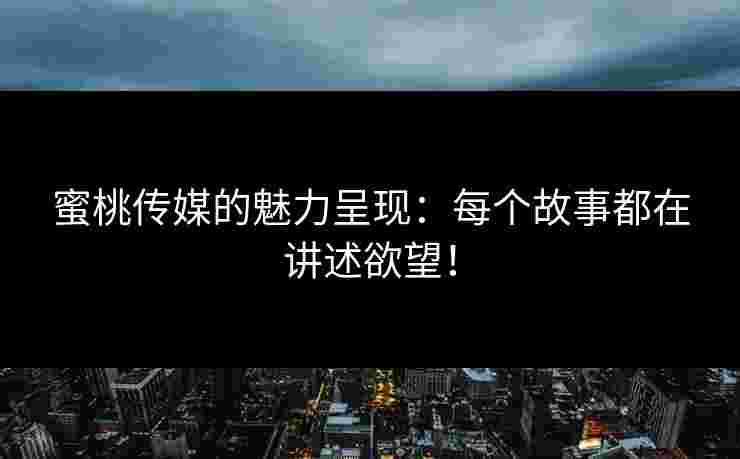 蜜桃传媒的魅力呈现：每个故事都在讲述欲望！