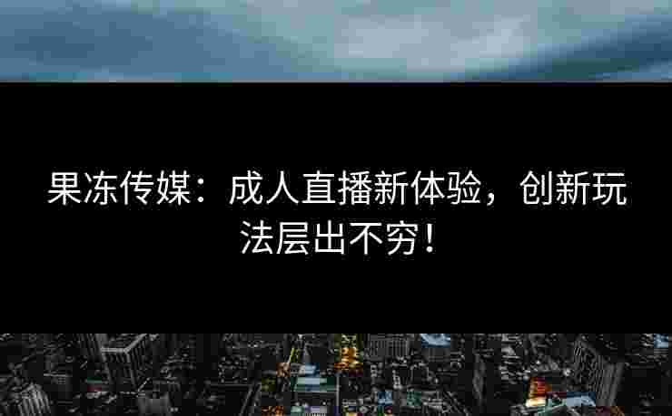 果冻传媒：成人直播新体验，创新玩法层出不穷！