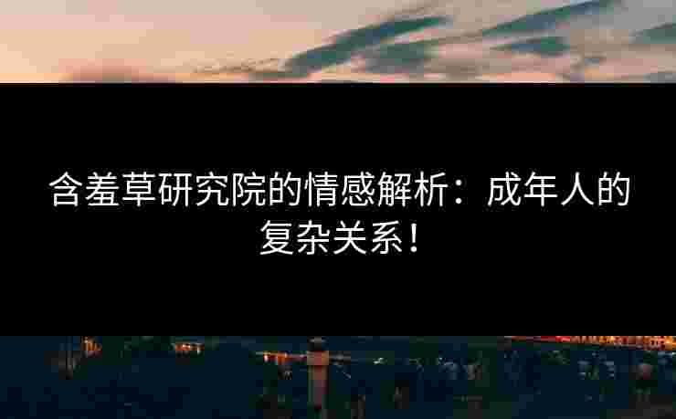 含羞草研究院的情感解析：成年人的复杂关系！