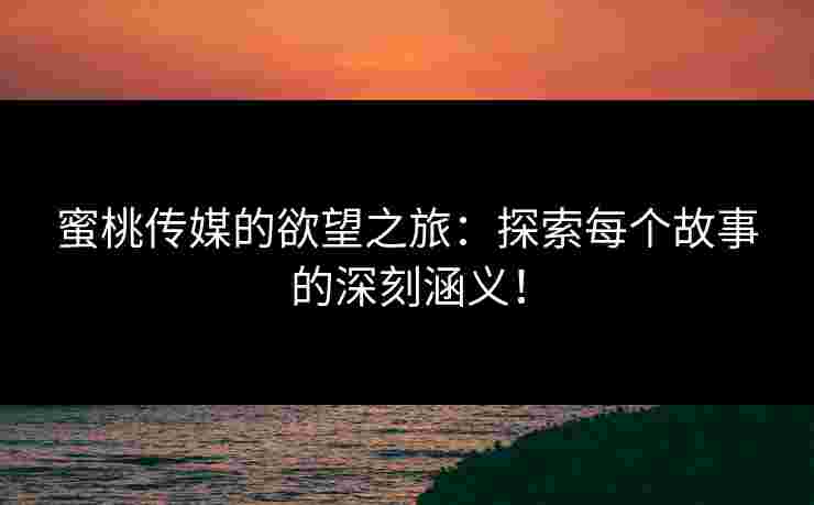 蜜桃传媒的欲望之旅：探索每个故事的深刻涵义！