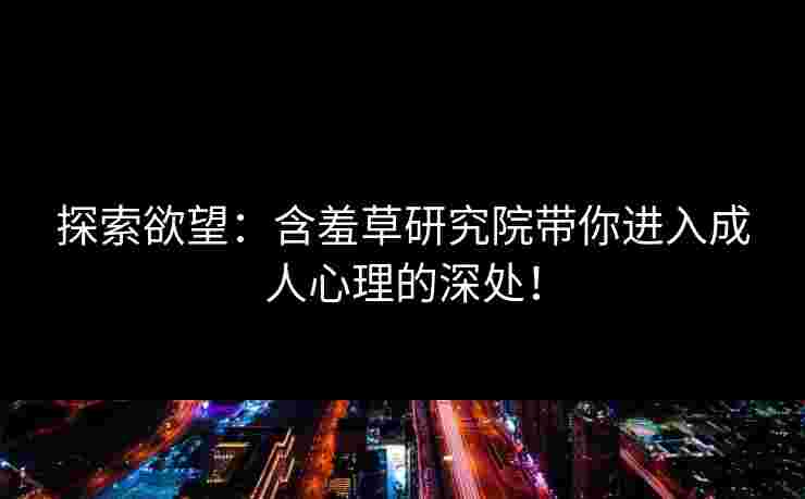 探索欲望：含羞草研究院带你进入成人心理的深处！
