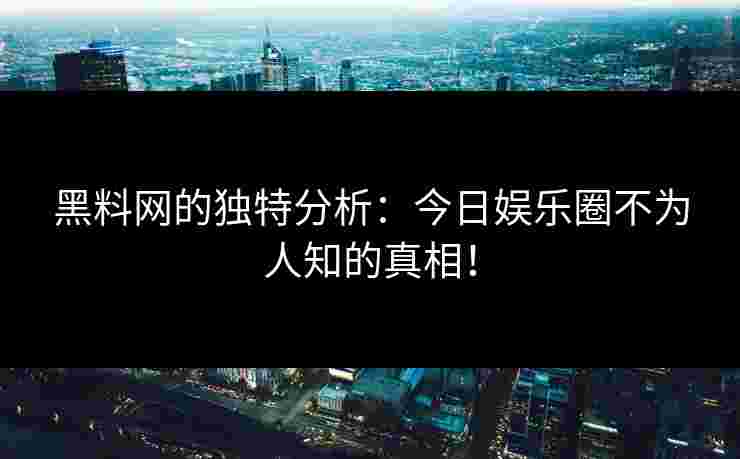 黑料网的独特分析：今日娱乐圈不为人知的真相！