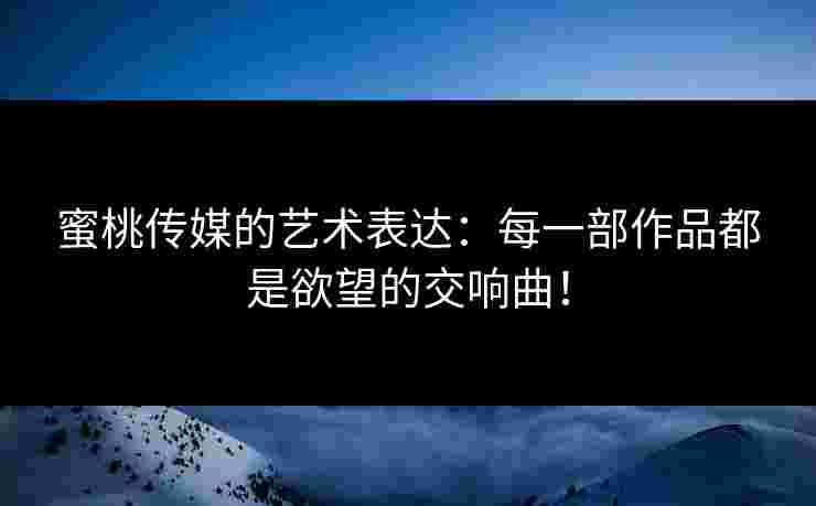 蜜桃传媒的艺术表达：每一部作品都是欲望的交响曲！