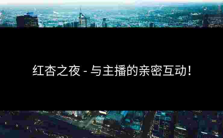 红杏之夜 - 与主播的亲密互动！