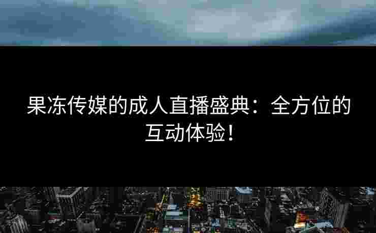 果冻传媒的成人直播盛典：全方位的互动体验！