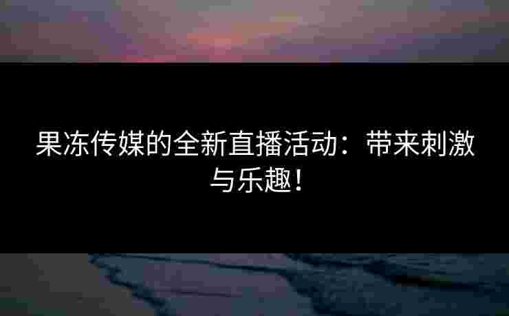 果冻传媒的全新直播活动：带来刺激与乐趣！