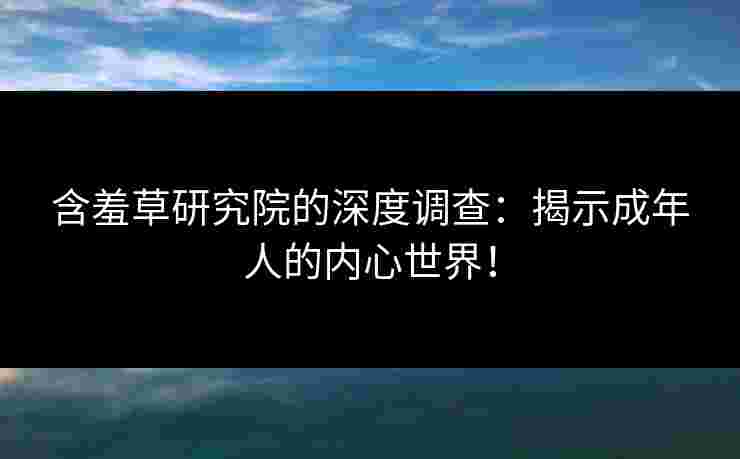 含羞草研究院的深度调查：揭示成年人的内心世界！
