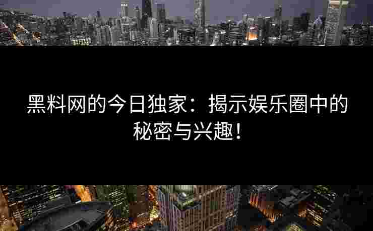 黑料网的今日独家：揭示娱乐圈中的秘密与兴趣！