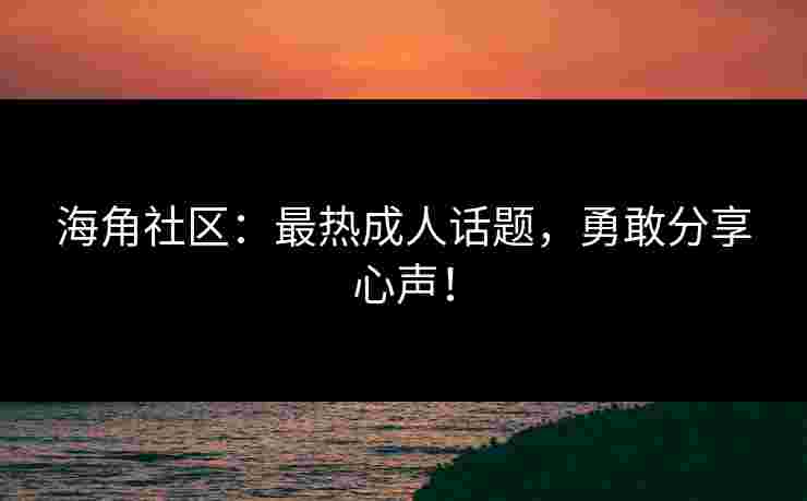海角社区：最热成人话题，勇敢分享心声！
