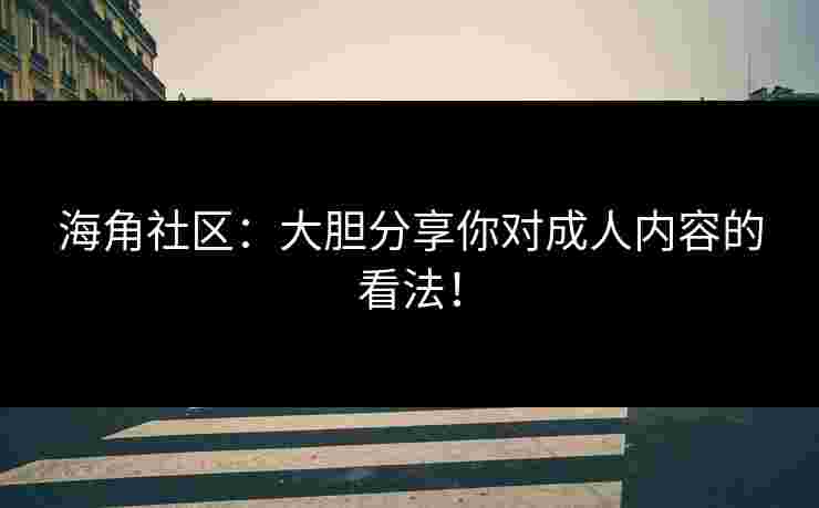 海角社区：大胆分享你对成人内容的看法！