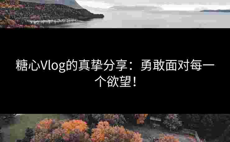 糖心Vlog的真挚分享：勇敢面对每一个欲望！