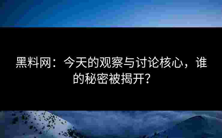 黑料网：今天的观察与讨论核心，谁的秘密被揭开？