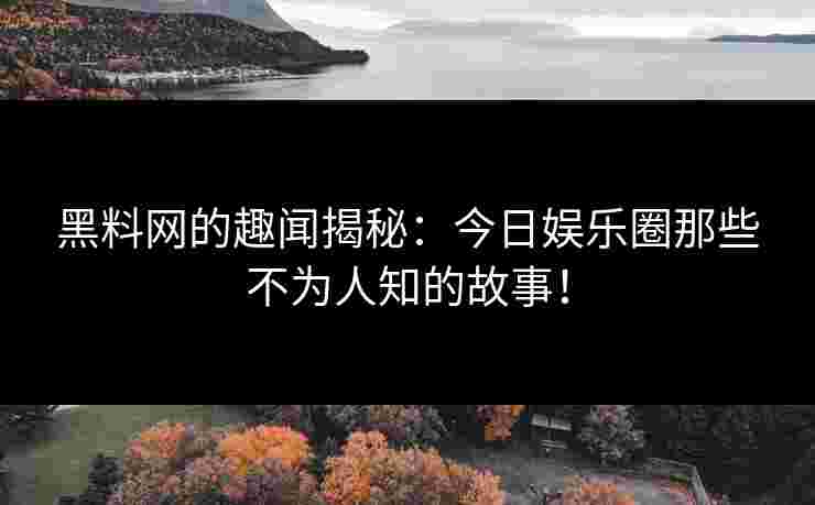 黑料网的趣闻揭秘：今日娱乐圈那些不为人知的故事！