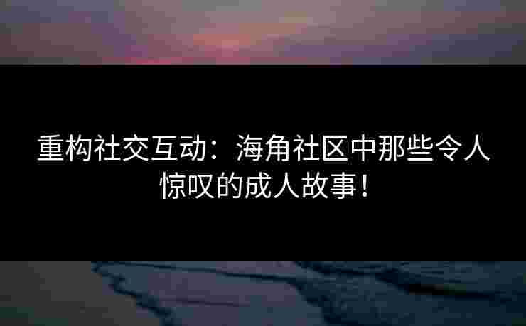 重构社交互动：海角社区中那些令人惊叹的成人故事！