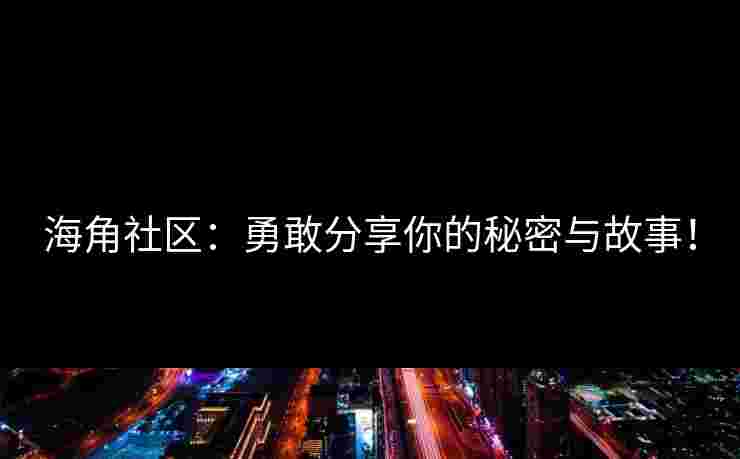 海角社区：勇敢分享你的秘密与故事！