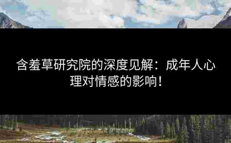 含羞草研究院的深度见解：成年人心理对情感的影响！