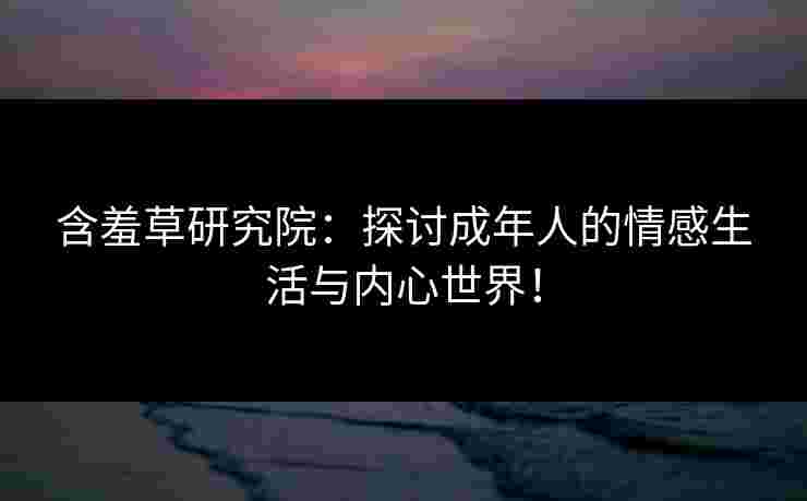 含羞草研究院：探讨成年人的情感生活与内心世界！