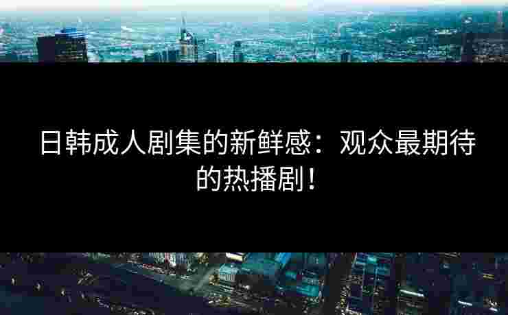 日韩成人剧集的新鲜感：观众最期待的热播剧！
