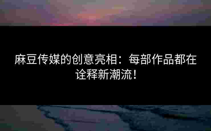 麻豆传媒的创意亮相：每部作品都在诠释新潮流！