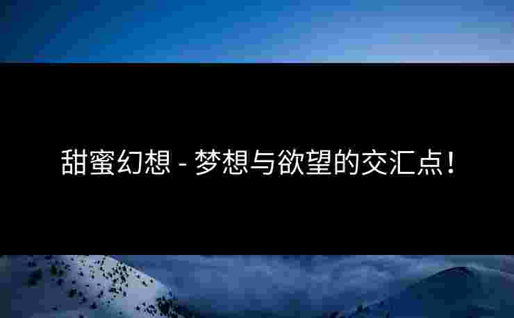 甜蜜幻想 - 梦想与欲望的交汇点！