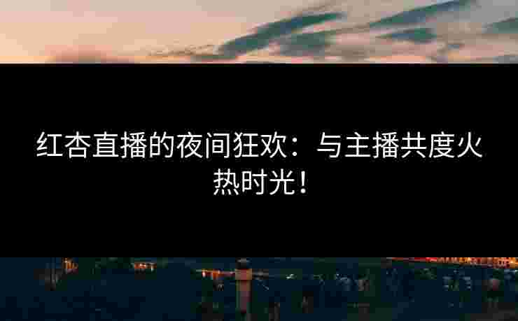 红杏直播的夜间狂欢：与主播共度火热时光！