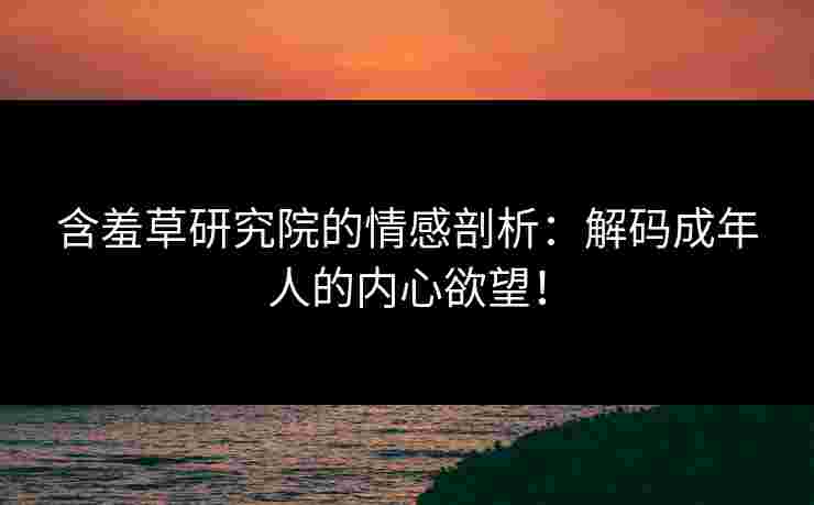 含羞草研究院的情感剖析：解码成年人的内心欲望！
