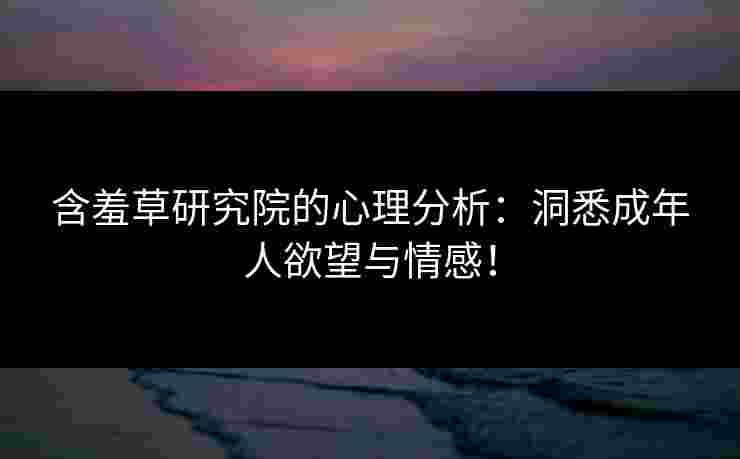 含羞草研究院的心理分析：洞悉成年人欲望与情感！