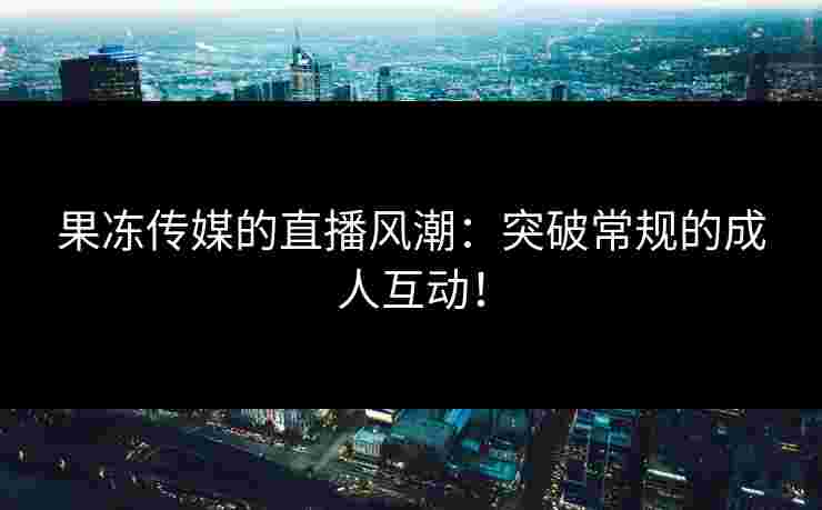 果冻传媒的直播风潮：突破常规的成人互动！